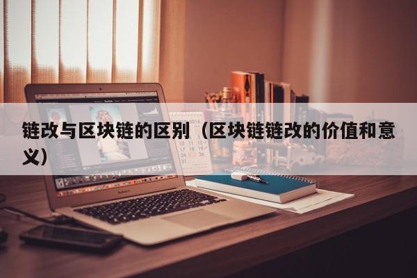 链改与区块链的区别（区块链链改的价值和意义）