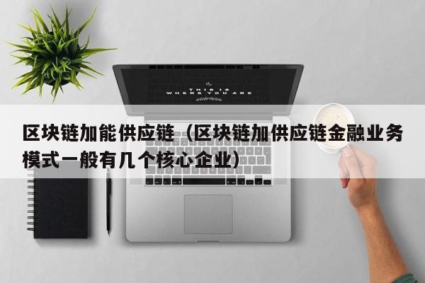 区块链加能供应链（区块链加供应链金融业务模式一般有几个核心企业）