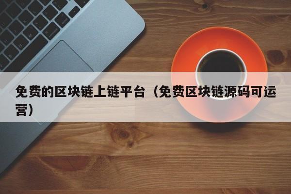 免费的区块链上链平台（免费区块链源码可运营）