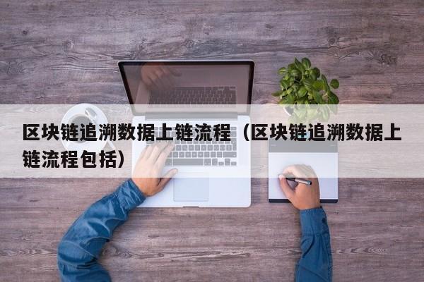 区块链追溯数据上链流程（区块链追溯数据上链流程包括）