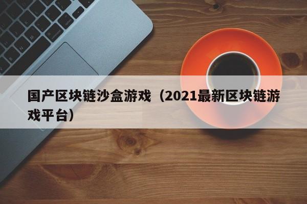 国产区块链沙盒游戏（2021最新区块链游戏平台）