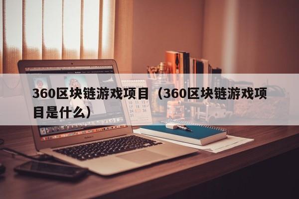 360区块链游戏项目（360区块链游戏项目是什么）