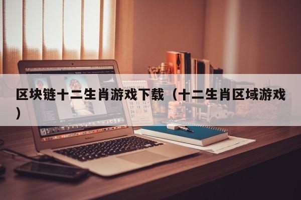 区块链十二生肖游戏下载（十二生肖区域游戏）