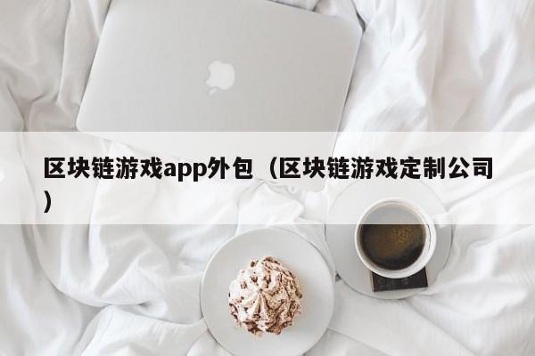 区块链游戏app外包（区块链游戏定制公司）