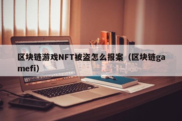区块链游戏NFT被盗怎么报案（区块链gamefi）