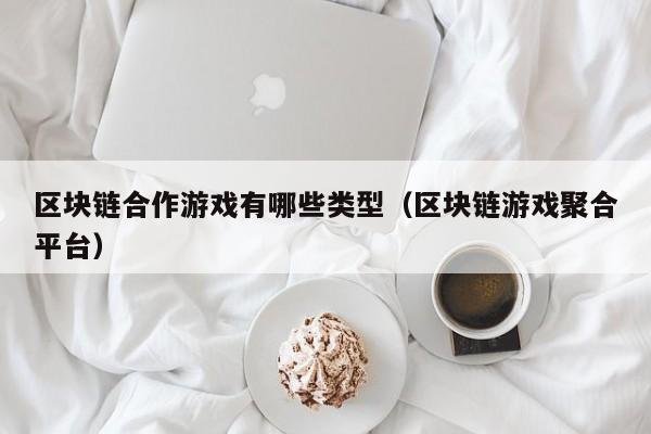 区块链合作游戏有哪些类型（区块链游戏聚合平台）