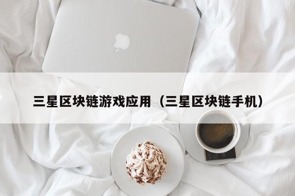 三星区块链游戏应用（三星区块链手机）