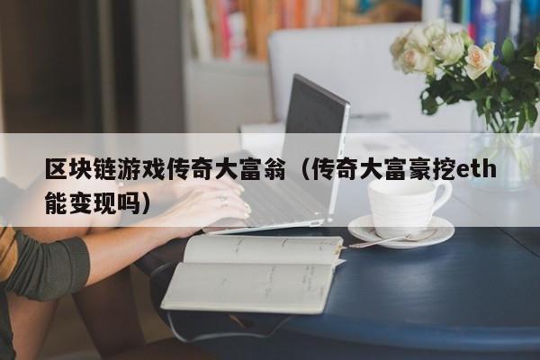 区块链游戏传奇大富翁（传奇大富豪挖eth能变现吗）