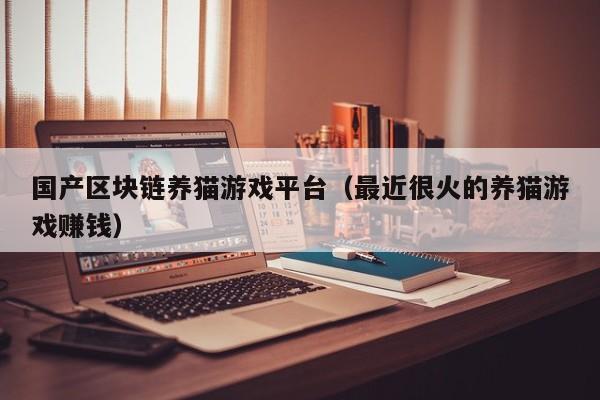 国产区块链养猫游戏平台（最近很火的养猫游戏赚钱）