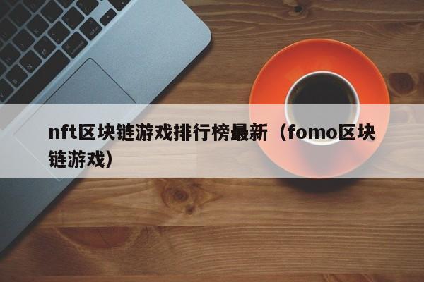 nft区块链游戏排行榜最新（fomo区块链游戏）