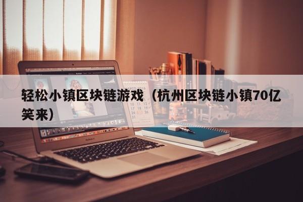轻松小镇区块链游戏（杭州区块链小镇70亿笑来）