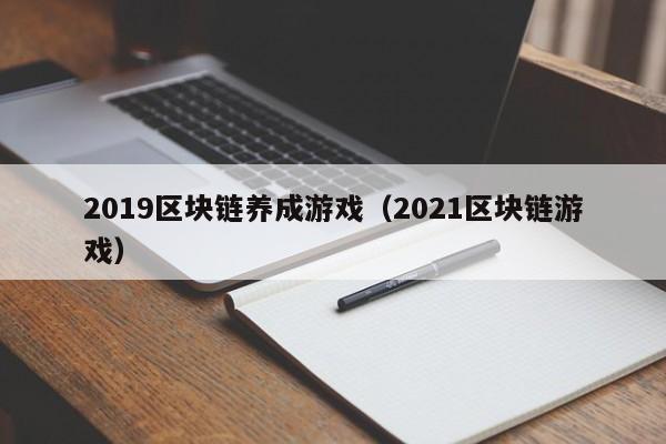 2019区块链养成游戏（2021区块链游戏）