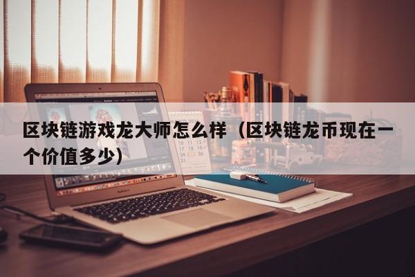 区块链游戏龙大师怎么样（区块链龙币现在一个价值多少）