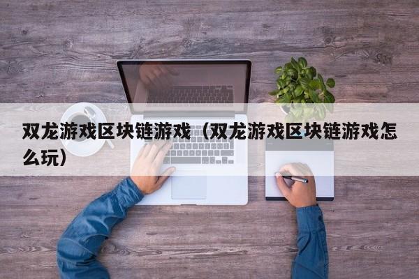 双龙游戏区块链游戏（双龙游戏区块链游戏怎么玩）