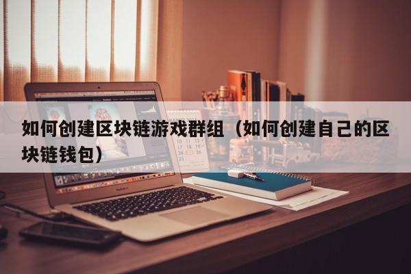 如何创建区块链游戏群组（如何创建自己的区块链钱包）