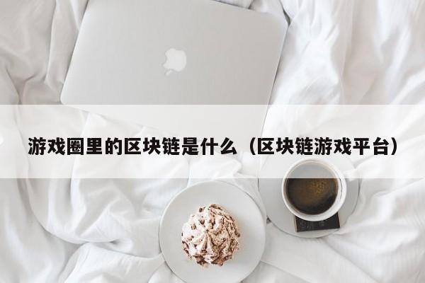 游戏圈里的区块链是什么（区块链游戏平台）