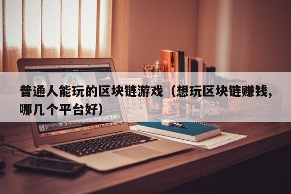 普通人能玩的区块链游戏（想玩区块链赚钱,哪几个平台好）
