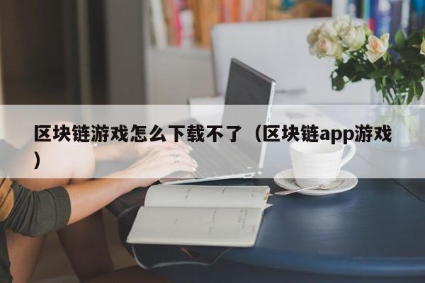 区块链游戏怎么下载不了（区块链app游戏）