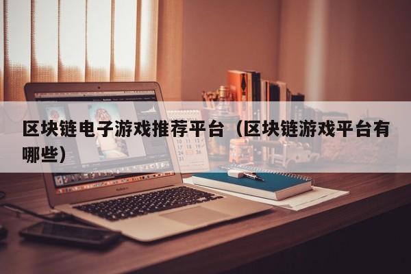 区块链电子游戏推荐平台（区块链游戏平台有哪些）