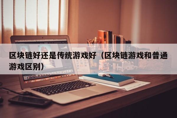 区块链好还是传统游戏好（区块链游戏和普通游戏区别）