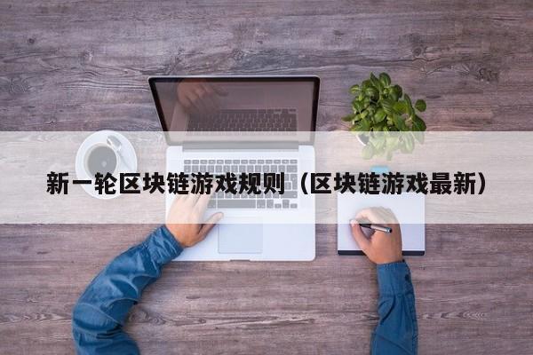 新一轮区块链游戏规则（区块链游戏最新）
