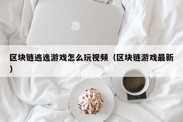 区块链逃逸游戏怎么玩视频（区块链游戏最新）