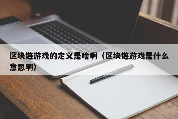 区块链游戏的定义是啥啊（区块链游戏是什么意思啊）