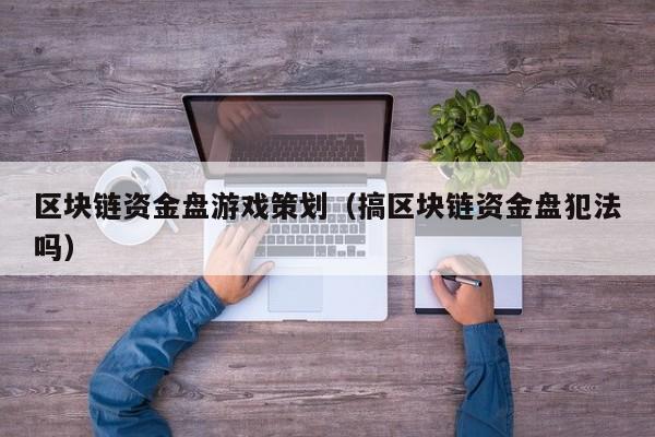 区块链资金盘游戏策划（搞区块链资金盘犯法吗）