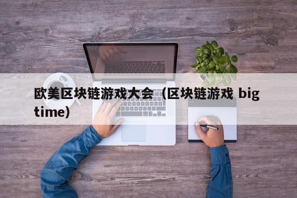 欧美区块链游戏大会（区块链游戏 big time）