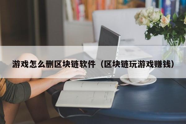 游戏怎么删区块链软件（区块链玩游戏赚钱）