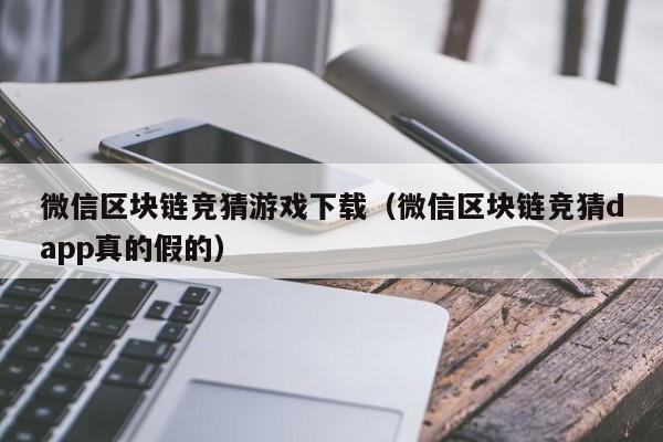 微信区块链竞猜游戏下载（微信区块链竞猜dapp真的假的）