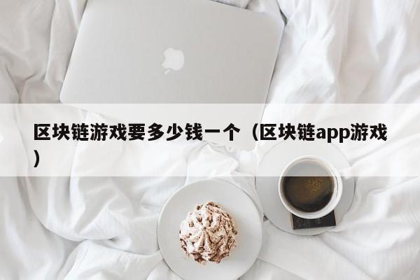 区块链游戏要多少钱一个（区块链app游戏）