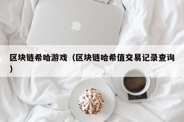 区块链希哈游戏（区块链哈希值交易记录查询）