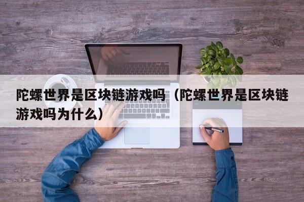 陀螺世界是区块链游戏吗（陀螺世界是区块链游戏吗为什么）