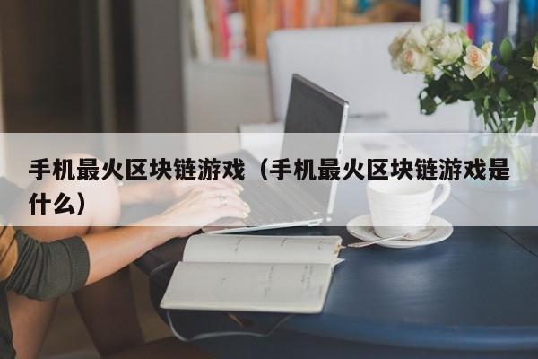 手机最火区块链游戏（手机最火区块链游戏是什么）