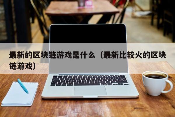 最新的区块链游戏是什么（最新比较火的区块链游戏）