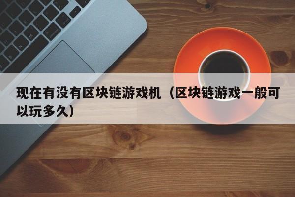 现在有没有区块链游戏机（区块链游戏一般可以玩多久）