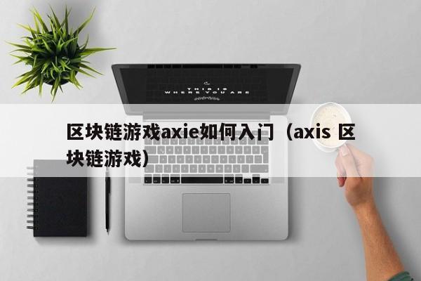 区块链游戏axie如何入门（axis 区块链游戏）
