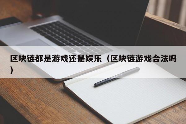 区块链都是游戏还是娱乐（区块链游戏合法吗）