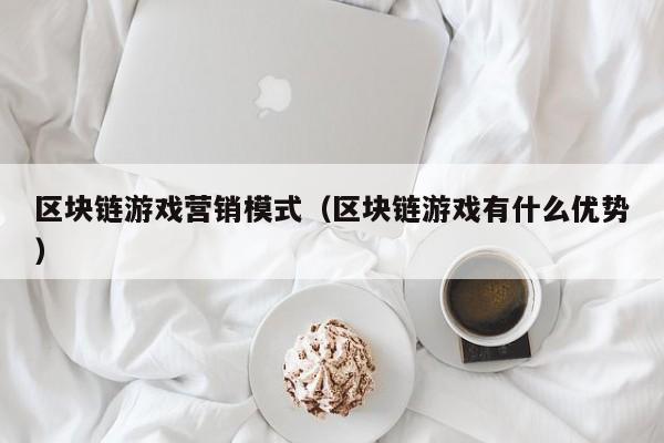 区块链游戏营销模式（区块链游戏有什么优势）
