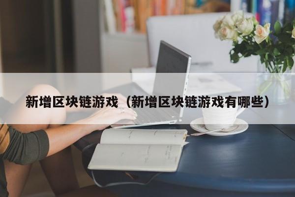 新增区块链游戏（新增区块链游戏有哪些）