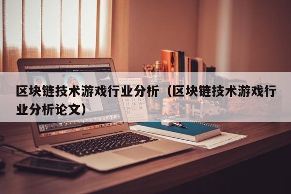 区块链技术游戏行业分析（区块链技术游戏行业分析论文）