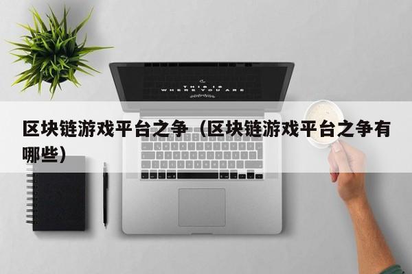 区块链游戏平台之争（区块链游戏平台之争有哪些）