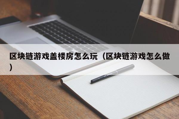 区块链游戏盖楼房怎么玩（区块链游戏怎么做）