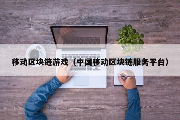移动区块链游戏（中国移动区块链服务平台）