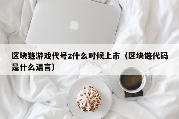区块链游戏代号z什么时候上市（区块链代码是什么语言）