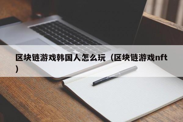 区块链游戏韩国人怎么玩（区块链游戏nft）