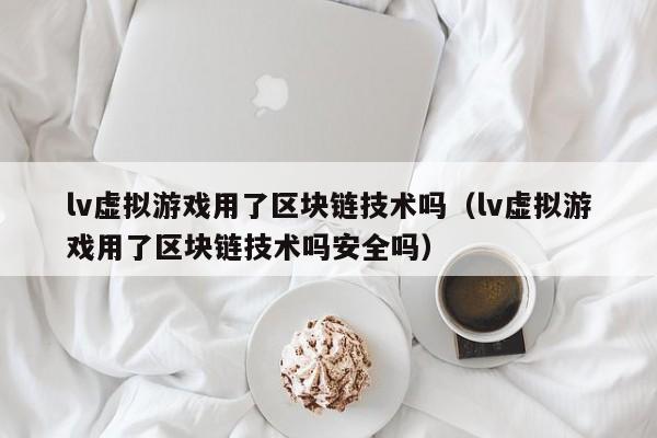 lv虚拟游戏用了区块链技术吗（lv虚拟游戏用了区块链技术吗安全吗）