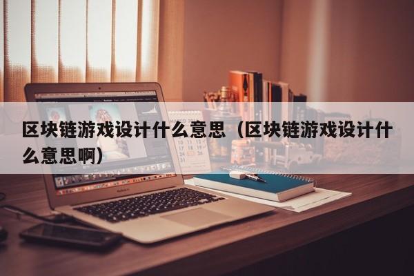 区块链游戏设计什么意思（区块链游戏设计什么意思啊）