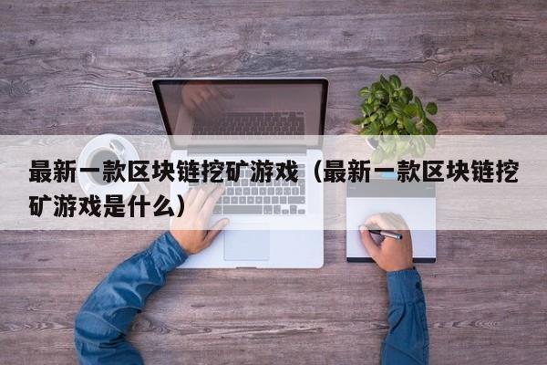 最新一款区块链挖矿游戏（最新一款区块链挖矿游戏是什么）